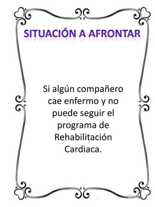Si algún compañero
cae enfermo y no
puede seguir el
programa de
Rehabilitación
Cardiaca.

 