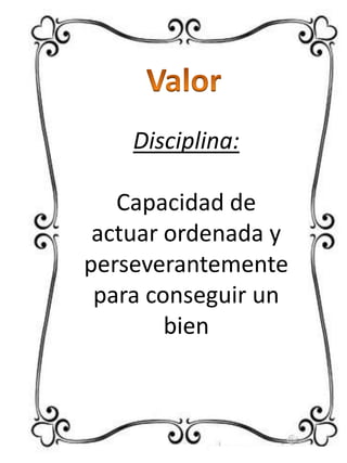 Disciplina:
Capacidad de
actuar ordenada y
perseverantemente
para conseguir un
bien

 