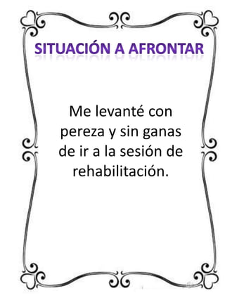 Me levanté con
pereza y sin ganas
de ir a la sesión de
rehabilitación.

 