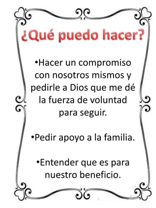 •Hacer un compromiso
con nosotros mismos y
pedirle a Dios que me dé
la fuerza de voluntad
para seguir.
•Pedir apoyo a la familia.
•Entender que es para
nuestro beneficio.

 