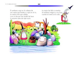 2033 1 • E l s o m b r e r o d e l a b r u j a
El sombrero cayó en la cabeza de
una viejita que lavaba su ropa en el río.
La viejita sintió que volaba,
y en un dos por tres acabó de lavar
un enorme cesto de ropa sucia.
La viejita iba feliz a enseñar
el sombrero mágico a sus hijos,
cuando el viento se lo voló.
 