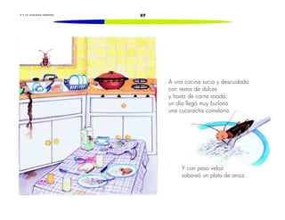 274 • L a c u c a r a c h a c o m e l o n a
Y con paso veloz
saboreó un plato de arroz.
A una cocina sucia y descuidada
con restos de dulces
y hasta de carne asada,
un día llegó muy burlona
una cucaracha comelona.
 