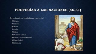 PROFECÍAS A LAS NACIONES (46-51)
• Jeremías dirige profecías en contra de:
 Egipto
 Filistea
 Moab
 Amón
 Edom
 Damasco (Siria)
 Cedar y Hazor (Arabia)
 Elam (Irán)
 Babilonia
 