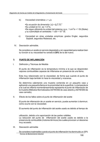 Diagnóstico de Averías por Análisis de la Degradación y Contaminación del Aceite
Técnicas de Mantenimiento Industrial
!ZR
$
0A$ [('2&'(-,-$2(4*+;)(2,$"$^$!I# $
$
!P/$*2/,2(34$-*$-(+*4'(34=$"]$^$%]_
$N]V!
!P/$/4(-,-$*4$PBLB$*'$!$+_
I'B$
!P*$'(6/*$/)(.(?,4-&$.,$/4(-,-$-*.$'(')*+,$2B6B'B=$!$2+_
I'$^$!$P)$>P)&b*A$$
8$'/$'/0+a.)(7.&$*.$2*4)(')&b*=$!$2P)$^$!RV_
$P)B$
$
2A$ [('2&'(-,-$ *4$ &)1,'$ /4(-,-*'$ *+7@1(2,'=$ 61,-&'$ U46.*1<$ '*6/4-&'$
P,80&.)<$'*6/4-&'$Y*-X&&-<$*)2B$
$
$
L[B$ M*'D(,2(34$,-+('(0.*B$
$
P*$2&4'(-*1,$/4$,2*()*$*4$'*1D(2(&$-*61,-,-&$8$'(4$2,7,2(-,-$7,1,$1*,.(?,1$0(*4$
'/$9/42(34$'($'/$D('2&'(-,-$J,$D,1(,-&$± 20%$-*$.,$-*.$4/*D&B$
$
3. PUNTO DE INFLAMACIÓN
$
LB$ M*9(4(2(34$8$NF24(2,'$-*$O*-(-,$
$
U.$7/4)&$-*$(49.,+,2(34$*'$.,$)*+7*1,)/1,$+@4(+,$,$.,$:/*$'*$-*'71*4-*4$
D,7&1*'$2&+0/')(0.*'$2,7,2*'$-*$(49.,+,1'*$*4$71*'*42(,$-*$/4,$..,+,B$
$
U'),$+/8$1*.,2(&4,-&$2&4$.,$D('2&'(-,-<$-*$9&1+,$:/*$2/,4-&$*.$7/4)&$-*$
(49.,+,2(34$0,5,$),+0(F4$.&$J,2*$.,$D('2&'(-,-$8$D(2*D*1',B$
$
P*$ -*)*1+(4,$ 2,.*4),4-&$ /4,$ +/*')1,$ 2&4)*4(-,$ *4$ /4$ 7*:/*H&$ D,'&$ 8$
,7.(2,4-&$/4,$7*:/*H,$..,+,$*4$.,$71&G(+(-,-$-*$.,$'/7*19(2(*B$%,$)*+7*1,)/1,$
,$.,$2/,.$'*$(49.,+,$+&+*4);4*,+*4)*$1*71*'*4),$*.$7/4)&$-*$(49.,+,2(34$-*$
.,$+/*')1,$>OF)&-&'$`&1+,.(?,-&'$EPNO$MZ_$-*$D,'&$,0(*1)&$8$EPNO$MZc$-*$
D,'&$2*11,-&AB$
$
LLB$ U9*2)&$-*$.&'$9,..&'$'&01*$*.$7/4)&$-*$(49.,+,2(34$-*.$,2*()*$
$
U.$7/4)&$-*$(49.,+,2(34$-*$/4$,2*()*$*4$'*1D(2(&<$7/*-*$,/+*4),1$3$-('+(4/(1<$
2&+&$&2/11*$2&4$.,$D('2&'(-,-B$
$
U.$,/+*4)&$-*.$7/4)&$-*$(49.,+,2(34$-*.$,2*()*$/',-&$*'$-*0(-&$,.$)(*+7&$-*$$
$
$
/)(.(?,2(34<$-*0(-&$,$.,$D,7&1(?,2(34$-*$.,'$7,1)*'$D&.;)(.*'B$
%,$ 1*-/22(34$ -*.$ 7/4)&$ -*$ $ (49.,+,2(34$ -*.$ ,2*()*$ /',-&$ *'$ -*0(-&$ ,$ .,$
71*'*42(,$-*$2&+0/')(0.*$>+&)&1*'$)F1+(2&'A$.&'$2/,.*'$71&D&2,4$/4$-*'2*4'&$
+/8$,2/',-&B$
$
LLLB$ M*'D(,2(34$,-+('(0.*$
$
P*$2&4'(-*1,$(4,-+('(0.*$2/,4-&$*.$7/4)&$-*$(49.,+,2(34$J,$-('+(4/(-&$/4$cRd$
 