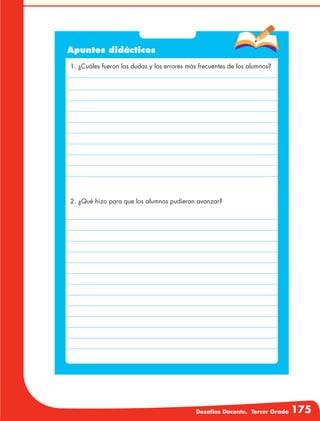 Desafíos Docente. Tercer Grado 175
Apuntes didácticos
1. ¿Cuáles fueron las dudas y los errores más frecuentes de los alumnos?
2. ¿Qué hizo para que los alumnos pudieran avanzar?
 