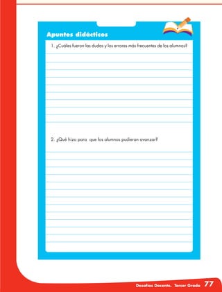 Desafíos Docente. Tercer Grado 77
Apuntes didácticos
1. ¿Cuáles fueron las dudas y los errores más frecuentes de los alumnos?
2. ¿Qué hizo para que los alumnos pudieran avanzar?
 