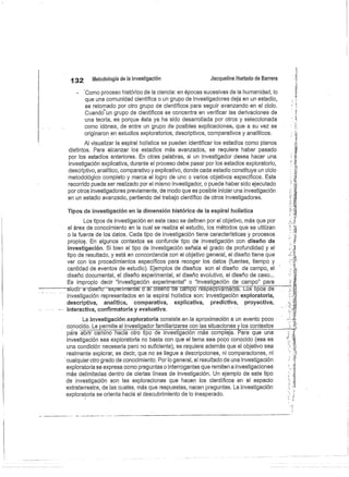 132
	
Metodología de la investigación
	
Jacqueline Hurtado de Barrera
Como proceso histórico de la ciencia: en épocas sucesivas de la humanidad, lo
que una comunidad científica o un grupo de investigadores deja en un estadio,
es retomado por otro grupo de científicos para seguir avanzando en el ciclo.
Cuandá" Un grupo de científicos se concentra en verificar las derivaciones de
una teoría, es porque ésta ya ha sido desarrollada por otros y seleccionada
como idónea, de entre un grupo de posibles explicaciones; que- a su vez se
originaron en estudios exploratorios, descriptivos, comparativos y analíticos.
Al visualizar la espiral holística se pueden identificar los estadios como planos
distintos. Para alcanzar los estadios más avanzados, se requiere haber pasado
por los estadios anteriores. En otras palabras, si un investigador desea hacer una
investigación explicativa, durante el proceso debe pasar por los estadios exploratorio,
descriptivo, analítico, comparativo y explicativo, donde cada estadio constituye un ciclo
metodológico completo y marca el logro de uno o varios objetivos específicos. Este
recorrido puede ser realizado por el mismo investigador, o puede haber sido ejecutado
por otros investigadores previamente, de modo que es posible iniciar una investigación
en un estadio avanzado, partiendo del trabajo científico de otros investigadores.
Tipos de investigación en la dimensión histórica de la espiral holística
Los tipos de investigación en este caso se definen por el objetivo, más que por
el área de conocimiento en la cual se realiza el estudio, los métodos que se utilizan
o la fuente de los datos. Cada tipo de investigación tiene características y procesos
propios. En algunos contextos se confunde tipo de investigación con diseño de
investigación. Si bien el tipo de investigación señala el grado de profundidad y el
tipo de resultado, y está en concordancia con el objetivo general, el diseño tiene que
ver con los procedimientos específicos para recoger los datos (fuentes, tiempo y
cantidad de eventos de estudio). Ejemplos de diseños son el diseño de campo, el
diseño documental, el diseño experimental, el diseño evolutivo, el diseño de caso...
Es impropio decir "investigación experimental" o "investigación de campo" para
aludir a diseño experim^rital ó
aldiséñó dé campó respéctivsmente Los £^il?os ....
investigación representados en la espiral holística son: investigación exploratoria,
descriptiva, analítica, comparativa, explicativa, predictiva, proyectiva,
interactiva, confirmatoria y evaluativa.
La investigación exploratoria consiste-en-la aproximación a un evento poco
conocido. Le permite al investigador familiarizarse con las situaciones y los contextos
pára abría camino hacia otro tipo de investigación más compleja. Para que una
investigación sea exploratoria no basta con que el tema sea poco conocido (esa es
una condición necesaria pero no suficiente), se requiere además que el objetivo sea
realmente explorar, es decir, que no se llegue a descripciones, ni comparaciones, ni
cualquier otro grado de conocimiento. Por lo general, el resultado de una investigación
exploratoria se expresa como preguntas o interrogantes que remiten a investigaciones
más delimitarlas dentro de ciertas líneas de investigación. Un ejemplo de este tipo
de investigación son las exploraciones que hacen los científicos en el espacio
extraterrestre, de las cuales, más que respuestas, nacen preguntas. La investigación
exploratoria se orienta hacia el descubrimiento de lo inesperado.
 