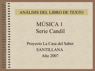 MÚSICA 1  Serie Candil Proyecto La Casa del Saber SANTILLANA  Año 2007 ANÁLISIS DEL LIBRO DE TEXTO 