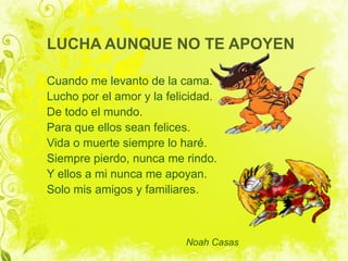 LUCHA AUNQUE NO TE APOYEN

Cuando me levanto de la cama.
Lucho por el amor y la felicidad.
De todo el mundo.
Para que ellos sean felices.
Vida o muerte siempre lo haré.
Siempre pierdo, nunca me rindo.
Y ellos a mi nunca me apoyan.
Solo mis amigos y familiares.



                          Noah Casas
 