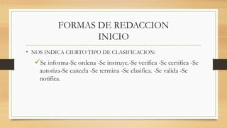 FORMAS DE REDACCION
INICIO
• NOS INDICA CIERTO TIPO DE CLASIFICACION:
Se informa-Se ordena -Se instruye.-Se verifica -Se certifica -Se
autoriza-Se cancela -Se termina -Se clasifica. -Se valida -Se
notifica.
 
