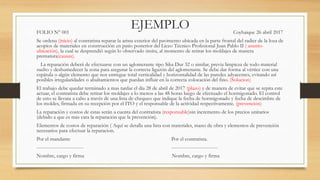 EJEMPLOFOLIO N° 001 Coyhaique 26 abril 2017
Se ordena (inicio) al contratista reparar la arista exterior del pavimento ubicada en la parte frontal del radier de la loza de
acopios de materiales en construcción en patio posterior del Liceo Técnico Profesional Juan Pablo II ( asunto-
ubicación), la cual se desprendió según lo observado insitu, al momento de retirar los moldajes de manera
prematura(causas).
La reparación deberá de efectuarse con un aglomerante tipo Sika Dur 32 o similar, previa limpieza de todo material
suelto y deshumedecer la zona para asegurar la correcta ligazón del aglomerante. Se debe dar forma al vértice con una
espátula o algún elemento que nos entregue total verticalidad y horizontalidad de las paredes adyacentes, evitando así
posibles irregularidades o abultamientos que puedan influir en la correcta colocación del fino. (Solucion)
El trabajo debe quedar terminado a mas tardar el día 28 de abril de 2017 (plazo) y de manera de evitar que se repita este
actuar, el contratista debe retirar los moldajes a lo menos a las 48 horas luego de efectuado el hormigonado. El control
de esto se llevara a cabo a través de una lista de chequeo que indique la fecha de hormigonado y fecha de descimbre de
los moldes, firmada en su recepción por el ITO y el responsable de la actividad respectivamente. (prevención)
La reparación y costos de estas serán a cuenta del contratista (responsable)sin incremento de los precios unitarios
(debido a que es mas cara la reparación que la prevención).
Elementos de costos de reparación ( Aquí se detalla una lista con materiales, mano de obra y elementos de prevención
necesarios para efectuar la reparacion.
Por el mandante Por el contratista.
---------------------------- ----------------------------
Nombre, cargo y firma Nombre, cargo y firma
 