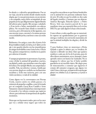 los demás y a valorarlos apropiadamente. Fue en                  excepción concordaran en que fuimos bendecidos
ese viaje, una de las noches donde reinaba mucha                 con la amistad de tres personas realmente fuera
alegría, que vi a una persona mayor, en un extremo               de serie. El orden en que los señalo no dice nada
y sin compañía, mejor dicho acompañado de una                    del legado científico y humano que nos dejaron:
pequeña jarrita que diligentemente alguien llenaba               Américo Barragán, Eduardo Quiroz y Pedro
del sabroso pisco iqueño. Me acerque a saludarlo                 Rivera. Solo una muestra parcial de lo que
y él me invito a beber, matizándolo con sabrosa                  manifiesto tiene una expresión física en la revista
plática. No recuerdo hasta dónde se extendió la                  DELTA, que ojalá alguien la haya coleccionado.
conversa, pero al levantarme al día siguiente, con
una enorme resaca, encontré a la misma persona                   Como tributo a todos aquellos que no mencioné,
con su infaltable jarrita y tan fresco como un recién            les expreso mi agradecimiento por su generosa
nacido.                                                          entrega y reafirmo mi convicción matemática de
                                                                 que la amistad multiplica las alegrías y divide las
Realmente a los amigos, como dice el poeta Se les                tristezas.
lleva prendidos en el pelo, en el alma, en el vientre y en los
ojos y esto guarda relación con las remembranzas                 Y para finalizar cómo no mencionar a Eloísa
de amigas inolvidables como Luisa León y Gloria                  Quijada a quien la admiro por su fortaleza de
Paz, quienes compartieron y enseñaron su pasión                  exponer y defender sus ideas. Claro que quisiera
por saborear el mundo.                                           nombrar a cada uno de los de la promo, pues de
                                                                 ellos obtuve sentimientos, actos, mensajes y hasta
Y aunque propiamente no pertenecen a la promo,                   aprendí a mirar con humor las vicisitudes. No se
como olvidar la amistad del grandioso cuarteto,                  imaginan lo valioso que fue el haber podido
tan disímil y unido, que atentaban contra las reglas             guardarlos en mi mochila viajera. Me alegro pues
de la física. Por ejemplo Meche, tan campechana y                de reencontrarlos y constatar que siguieron el
sensible, Yola, tan señorita y sensata, Amelia que               consejo del cantautor uruguayo, que alguna vez
con enorme alegría no ocultaba sus inclinaciones                 visitó Lima y decía que, en la puerta de la casa hay que
socialistas y Zoila mas taciturna, pero con una                  plantar tres arbolitos: la fe, la esperanza y el jamás te
visión sarcástica y cruda de la realidad.                        olvidaré.

Como alguna vez lo conversamos con Norma
Uceda, nuestra unión era sólida gracias a la
existencia de pequeñas «capillas», como la formada
por mi compadre Garay Rosa Candela e Irene
                            ,
Yamamoto. Quizás la lejanía hace más importante
el recuerdo y los valiosos consejos que supieron
ofrecer, para enfrentar la inexperiencia de aquellos
momentos.

Dicen que «no haymuerto malo», pero en los casos
que voy a señalar estoy seguro que todos sin                        Un verano para el recuerdo


24
 