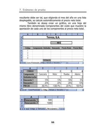 7. Exámenes de prueba
66
resultante debe ser tal, que eligiendo el mes del año en una lista
desplegable, se calcule automáticamente el precio neto total.
También se desea crear un gráfico, en una hoja del
mismo libro denominada Componentes del coste que muestre la
aportación de cada uno de los componentes al precio neto total.
 