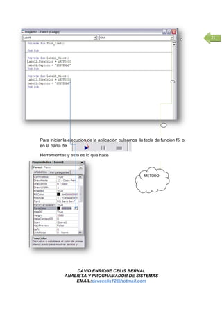 DAVID ENRIQUE CELIS BERNAL
ANALISTA Y PROGRAMADOR DE SISTEMAS
EMAIL:davecelis12@hotmail.com
21
METODO
Para iniciar la ejecucion de la aplicación pulsamos la tecla de funcion f5 o
en la barra de
Herramientas y esto es lo que hace
 