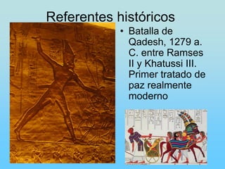 Referentes históricos
            • Batalla de
              Qadesh, 1279 a.
              C. entre Ramses
              II y Khatussi III.
              Primer tratado de
              paz realmente
              moderno
 