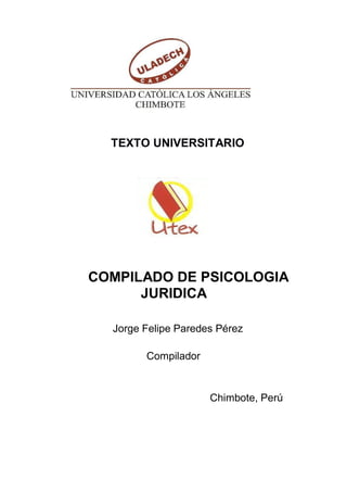 TEXTO UNIVERSITARIO
COMPILADO DE PSICOLOGIA
JURIDICA
Jorge Felipe Paredes Pérez
Compilador
Chimbote, Perú
 