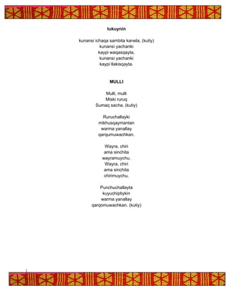 tukuynin
kunansi ichaqa sambita kanela, (kutiy)
kunansi yachanki
kaypi waqasqayta,
kunansi yachanki
kaypi llakisqayta.
MULLI
Mulli, mulli
Miski ruruq
Sumaq sacha. (kutiy)
Ruruchallayki
mikhusqaymantan
warma yanallay
qarqumuwachkan.
Wayra, chiri
ama sinchita
wayramuychu.
Wayra, chiri
ama sinchita
chirimuychu.
Punchuchallayta
kuyuchiptiykin
warma yanallay
qarqomuwachkan. (kutiy)
 