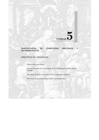 UNIDAD 5
NOMENCLATURA DE COMPUESTOS ORGÁNICOS Y
MACROMOLÉCULAS
OBJETIVOS DE APREDIZAJE
Objetivos de aprendizaje
Conocer las reglas de nomenclatura de la UIQPA para los hidrocarburos
normales.
Identificar los grupos funcionales de los compuestos orgánicos.
Reconocer la estructura química de las macromoléculas.
 
