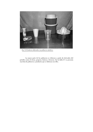 La mayor parte de los polímeros se obtienen a partir de derivados del
petróleo como el eteno, propeno, buteno y benceno. En la tabla 5.7 se presenta
una lista de polímeros y productos que se fabrican con ellos.
Fig. 5.8 Productos elaborados con polímeros sintéticos.
 