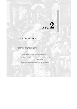 UNIDAD 2
SISTEMAS DISPERSOS
OBJETIVOS DE APRENDIZAJE
Comprender el concepto de sistemas dispersos.
Establecer las diferencias entre una disolución, un coloide y una
suspensión.
Realizar cálculos de concentraciones de disoluciones.
 