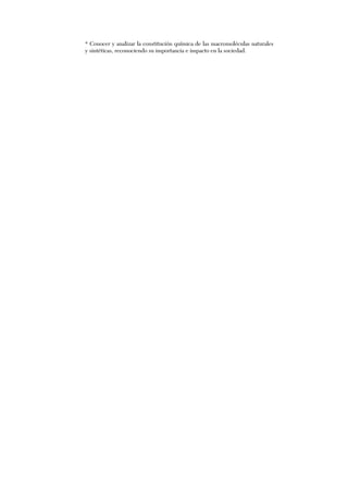 * Conocer y analizar la constitución química de las macromoléculas naturales
y sintéticas, reconociendo su importancia e impacto en la sociedad.
 