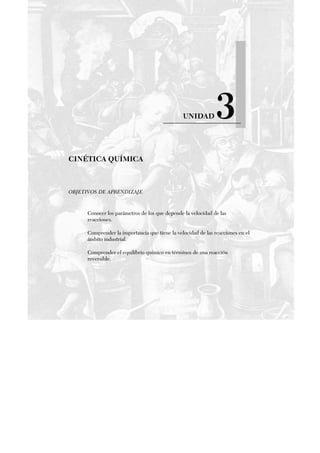 UNIDAD 3
CINÉTICA QUÍMICA
OBJETIVOS DE APRENDIZAJE
Conocer los parámetros de los que depende la velocidad de las
reacciones.
Comprender la importancia que tiene la velocidad de las reacciones en el
ámbito industrial.
Comprender el equilibrio químico en términos de una reacción
reversible.
 