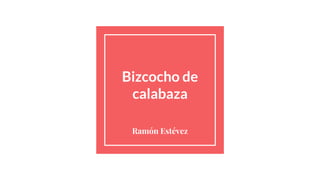 Bizcocho de
calabaza
Ramón Estévez
 
