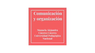 Comunicación
y organización
Manuela Alejandra
Cáceres Cáceres
Universidad Pedagógica
Nacional
 
