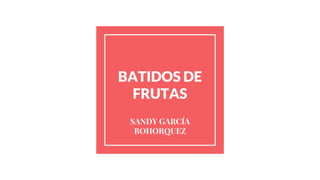 BATIDOS DE
FRUTAS
SANDY GARCÍA
BOHORQUEZ
 