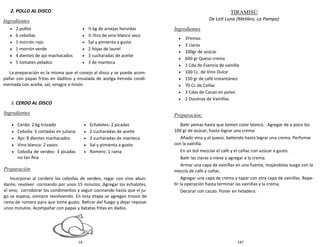 14
2. POLLO AL DISCO
Ingredientes
La preparación es la misma que el conejo al disco y se puede acom-
pañar con papas fritas en daditos y ensalada de acelga hervida condi-
mentada con aceite, sal, vinagre o limón.
3. CERDO AL DISCO
Ingredientes
Preparación
Incorporar al cordero las cebollas de verdeo, regar con vino abun-
dante, revolver cocinando por unos 15 minutos. Agregar los echalotes,
el vino, corroborar los condimentos y seguir cocinando hasta que el ju-
go se espesa, siempre revolviendo. En esta etapa se agregan trozos de
rama de romero para que tome gusto. Retirar del fuego y dejar reposar
unos minutos. Acompañar con papas y batatas fritas en dados.
 Cerdo: 2 kg trozado
 Cebolla: 5 cortadas en juliana
 Ajo: 8 dientes machacados
 Vino blanco: 2 vasos
 Cebolla de verdeo: 3 picadas
no tan fina
 Echalotes: 2 picadas
 2 cucharadas de aceite
 2 cucharadas de manteca
 Sal y pimienta a gusto
 Romero: 1 rama
 2 pollos
 6 cebollas
 1 morrón rojo
 1 morrón verde
 4 dientes de ajo machacados
 5 tomates pelados
 ½ kg de arvejas hervidas
 ½ litro de vino blanco seco
 Sal y pimienta a gusto
 2 hojas de laurel
 3 cucharadas de aceite
 3 de manteca
147
TIRAMISÚ
De Leti Luna (Metileo, La Pampa)
Ingredientes
 3Yemas
 3 claras
 100gr de azúcar
 600 gr Queso crema
 1 Cda de Esencia de vainilla
 100 Cc. de Vino Dulce
 150 gr de café instantáneo
 70 Cc de Coñac
 3 Cdas de Cacao en polvo
 2 Docenas de Vainillas
Preparación:
Batir yemas hasta que tomen color blanco. Agregar de a poco los
100 gr de azúcar, hasta lograr una crema.
Añadir vino y el queso, batiendo hasta lograr una crema. Perfumar
con la vainilla.
En un bol mezclar el café y el coñac con azúcar a gusto.
Batir las claras a nieve y agregar a la crema.
Armar una capa de vainillas en una fuente, mojándolas luego con la
mezcla de café y coñac.
Agregar una capa de crema y tapar con otra capa de vainillas. Repe-
tir la operación hasta terminar las vainillas y la crema.
Decorar con cacao. Poner en heladera.
 