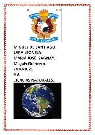 MIGUEL DE SANTIAGO.
LARA LEONELA.
MARIÁ JOSÉ SAGÑAY.
Magaly Guerrero.
2020-2021
9 A
CIENCIAS NATURALES.
 