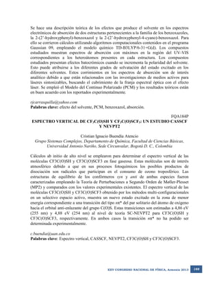 Se hace una descripción teórica de los efectos que produce el solvente en los espectros
electrónicos de absorción de dos estructuras pertenecientes a la familia de los benzoxazoles,
la 2-(2’-hydroxyphenyl)-benzoxazol y la 2-(2’-hydroxyphenyl-4-cyano)-benzoxazol. Para
ello se corrieron cálculos utilizando algoritmos computacionales contenidos en el programa
Gaussian 09, empleando el modelo químico TD-B3LYP/6-31+G(d). Los compuestos
estudiados muestran espectros de absorción con máximos en la región del UV-VIS
correspondientes a los heteroátomos presentes en cada estructura. Los compuestos
estudiados presentan efectos batocrómicos cuando se incrementa la polaridad del solvente.
Esto puede atribuirse a los diferentes grados de solvatación del estado excitado en los
diferentes solventes. Estos corrimientos en los espectros de absorción son de interés
analítico debido a que están relacionados con las investigaciones de medios activos para
láseres sintonizables, buscando el cubrimiento de la franja espectral óptica con el efecto
láser. Se empleó el Modelo del Continuo Polarizado (PCM) y los resultados teóricos están
en buen acuerdo con los reportados experimentalmente.
rjcarrasquilla@yahoo.com
Palabras clave: efecto del solvente, PCM, benzoxazol, absorción.
FQA184P
ESPECTRO VERTICAL DE CF3C(O)SH Y CF3C(O)SCF3: UN ESTUDIO CASSCF
Y NEVPT2
Cristian Ignacio Buendía Atencio
Grupo Sistemas Complejos, Departamento de Química, Facultad de Ciencias Básicas,
Universidad Antonio Nariño, Sede Circunvalar, Bogotá D. C., Colombia
Cálculos ab initio de alto nivel se emplearon para determinar el espectro vertical de las
moléculas CF3C(O)SH y CF3C(O)SCF3 en fase gaseosa. Estas moléculas son de interés
atmosférico debido a que en sus procesos fotoquímicos los posibles productos de
disociación son radicales que participan en el consumo de ozono troposférico. Las
estructuras de equilibrio de los confórmeros syn y anti de ambas especies fueron
caracterizadas empleando la Teoría de Perturbaciones a Segundo Orden de Møller-Plesset
(MP2) y comparados con los valores experimentales existentes. El espectro vertical de las
moléculas CF3C(O)SH y CF3C(O)SCF3 obtenido por los métodos multi-configuracionales
en un selectivo espacio activo, muestra un nuevo estado excitado en la zona de menor
energía correspondiente a una transición del tipo nπ* del par solitario del átomo de oxígeno
hacia el orbital anti-enlazante del grupo C(O)S. Estas transiciones son estimadas a 4,86 eV
(255 nm) y 4,88 eV (254 nm) al nivel de teoría SC-NEVPT2 para CF3C(O)SH y
CF3C(O)SCF3, respectivamente. En ambos casos la transición nπ* no ha podido ser
determinada experimentalmente.
c.buendia@uan.edu.co
Palabras clave: Espectro vertical, CASSCF, NEVPT2, CF3C(O)SH y CF3C(O)SCF3.

XXV CONGRESO NACIONAL DE FÍSICA, Armenia 2013

188

 