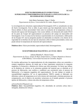MC442P
EFECTO PROXIMIDAD EN ESTRUCTURAS
SUPERCONDUCTOR/FERROMAGNETO BAJO LA INFLUENCIA DE LA
RUGOSIDAD DEL INTERFASE
Julio Mario Sarmiento, Edgar J. Patiño
Departamento de física, Universidad de los Andes, Bogotá-Colombia
La investigación de estructuras superconductor/ferromagneto (S/F) es actualmente un área
de fuerte investigación. Esto se debe al gran interés que han despertado nuevos efectos
físicos debido al efecto proximidad. Entre estos la oscilación de la temperatura crítica en
función del espesor del ferromagneto. Esto ocurre debido a la formación del estado FFLO
de los pares de Cooper del superconductor en presencia del campo de intercambio del
ferromagneto. Con el avance de las técnicas experimentales en el crecimiento y fabricación
de las bicapas S/F, nuevas preguntas pueden ser planteadas en relación a los efectos de la
rugosidad de la interface de este tipo de estructuras sobre el efecto proximidad y cómo esta
puede afectar la temperatura de transición del superconductor.
Palabras clave: Efecto proximidad, superconductividad, ferromagnetismo.
MC443P
SUSCEPTIBILIDAD MAGNÉTICA AC EN EL YBCO
Adriana Blandón P., Héctor Castro
Departamento de Física: Grupo de Bajas Temperaturas y Campos Magnéticos Intensos
(CRYOMAG), Universidad Nacional de Colombia, Bogotá
En muchas aplicaciones los superconductores de alta temperatura crítica son sometidos a
campos magnéticos alternos, de modo que se hace importante caracterizar la respuesta
magnética, la formación y dinámica de vórtices que ellos presentan. Un factor que influye
en la dinámica de vórtices es la estructura granular del material que es obtenida en el
proceso de fabricación, esto conlleva a establecer una correlación entre el proceso de
fabricación y la respuesta magnética del superconductor. En este trabajo se estudia la
susceptibilidad magnética AC en el superconductor YBCO, cuando es fabricado con
diferentes valores de temperatura en el ciclo térmico del sinterizado y distintas presiones de
compactación, con el objetivo de encontrar variaciones en el tamaño granular, el proceso
óptimo de fabricación y valores más altos de temperatura crítica.
adrianablandon29@gmail.com
Palabras clave: Susceptibilidad magnética AC, densidades de corriente critica inter e
intragular, dinámica de vórtices.

XXV CONGRESO NACIONAL DE FÍSICA, Armenia 2013

317

 