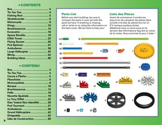 2
Parts List
Before you start building, be sure to
compare the parts in your set with the
parts list here. If anything is missing,
call or write to us using the information on
the back cover. We are here to help you!
Liste des Pièces
Avant de commencer à construire,
assure-toi de comparer les pièces dans
ta boîte à la liste de pièces fournie ici.
S’il manque quelque chose,
téléphone-nous ou écris-nous en te
servant des informations figurant au verso
de la notice. Nous sommes là pour t’aider !
(EN)
CONTENTS
Bus.................................................. 4
Tic-Tac-Toe...................................... 4
Fishing Rod.................................... 5
Skateboarder................................. 6
Motorcycle..................................... 8
Dingy............................................. 10
Brachiosaurus.............................. 13
Excavator...................................... 16
Space Shuttle............................... 19
Eiffel Tower.................................. 22
Flying Saucer............................... 26
Pod Spinner.................................. 31
Ambulance................................... 36
Large Helicopter.......................... 42
Blimp............................................. 52
Building Ideas.............................. 60
(FR)
CONTENU
Bus.................................................. 4
Tic-Tac-Toe...................................... 4
Canne à Pêche................................ 5
Planchiste....................................... 6
Motocyclette.................................. 8
Barque.......................................... 10
Brachiosaurus.............................. 13
Pelle.............................................. 16
Navette Spatiale.......................... 19
La Tour Eiffel................................ 22
Disc Volant Non Identifié............ 26
Pod Tournant............................... 31
Ambulance................................... 36
Grand Hélicoptère....................... 42
Dirigeable..................................... 52
Idée de Construction................... 60
115
85
63
50
34
22
1
8
49
32 32 52
35
4
4
10 48 47
41
33
4
9
1
16
1 1
30 36
 