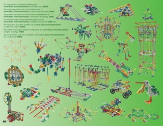 60
For instructions of these models go to
www.knex.com/instructions and enter code 12605.
Pour les instructions de ces modèles vont à
www.knex.com/instructions et entrez dans le code 12605.
Ya que las instrucciones de los estos modelos van a
www.knex.com/instructions y introducir el código 12605.
Für Anweisungen dieser Modelle gehen sie zu
www.knex.com/instructions und geben sie Code 12605 ein.
Per istruzioni di questi modelli vai a www.knex.com/instructions  
e inserire il codice 12605.
Para obter instruções destes modelos vá em www.knex.com/instructions
e digite o código 12605.
Voor instructies van deze modellen naar www.knex.com/instructions
en vul de code 12605.
 