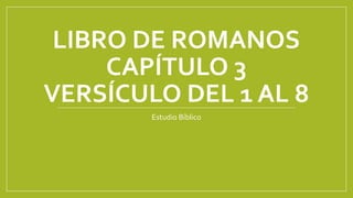 LIBRO DE ROMANOS
CAPÍTULO 3
VERSÍCULO DEL 1 AL 8
Estudio Bíblico
 