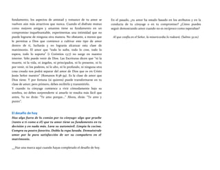 fundamento, los aspectos de amistad y romance de tu amor se
vuelven aún más atractivos que nunca. Cuando el disfrute mutuo
como mejores amigos y amantes tiene su fundamento en un
compromiso inquebrantable, experimentas una intimidad que no
puede lograrse de ninguna otra manera. No obstante, a menos que
le permitas a Dios que comience a cultivar este tipo de amor
dentro de ti, lucharás y no lograrás alcanzar esta clase de
matrimonio. El amor que “todo lo sufre, todo lo cree, todo lo
espera, todo lo soporta” (i Corintios 13:7) no surge en nuestro
interior. Sólo puede venir de Dios. Las Escrituras dicen que “ni la
muerte, ni la vida, ni ángeles, ni principados, ni lo presente, ni lo
por venir, ni los poderes, ni lo alto, ni lo profundo, ni ninguna otra
cosa creada nos podrá separar del amor de Dios que es en Cristo
Jesús Señor nuestro” (Romanos 8:38-39). Es la clase de amor que
Dios tiene. Y por fortuna (si quieres) puede transformarse en tu
clase de amor; pero primero, debes recibirlo y transmitirlo.
Y cuando tu cónyuge comience a vivir cómodamente bajo su
sombra, no debes sorprenderte si amarlo te resulta más fácil que
antes, Ya no dirás: “Te amo porque...” Ahora, dirás: “Te amo y
punto”.
El desafío de hoy
Haz algo fuera de lo común por tu cónyuge: algo que pruebe
(tanto a ti como a él) que tu amor tiene su fundamento en tu
decisión y en nada más. Lava su automóvil. Limpia la cocina.
Compra su postre favorito. Dobla la ropa lavada. Demuéstrale
amor por la pura satisfacción de ser su compañero en el
matrimonio.
En el pasado, ¿tu amor ha estado basado en los atributos y en la
conducta de tu cónyuge o en tu compromiso? ¿Cómo puedes
seguir demostrando amor cuando no es recíproco como esperabas?
Al que confía en el Señor, la misericordia lo rodeará. (Salmo 32:10)
Haz una marca aquí cuando hayas completado el desafío de hoy.
 