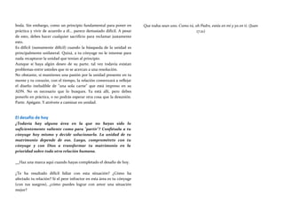 boda. Sin embargo, como un principio fundamental para poner en
práctica y vivir de acuerdo a él... parece demasiado difícil. A pesar
de esto, debes hacer cualquier sacrificio para reclamar justamente
esto.
Es difícil (sumamente difícil) cuando la búsqueda de la unidad es
principalmente unilateral. Quizá, a tu cónyuge no le interese para
nada recapturar la unidad que tenían al principio.
Aunque sí haya algún deseo de su parte, tal vez todavía existan
problemas entre ustedes que ni se acercan a una resolución.
No obstante, si mantienes una pasión por la unidad presente en tu
mente y tu corazón, con el tiempo, la relación comenzará a reflejar
el diseño ineludible de "una sola carne" que está impreso en su
ADN. No es necesario que lo busques. Ya está allí, pero debes
ponerlo en práctica, o no podrás esperar otra cosa que la desunión.
Parte. Apégate. Y atrévete a caminar en unidad.
El desafío de hoy
¿Todavía hay alguna área en la que no hayas sido lo
suficientemente valiente como para "partir"? Confiésala a tu
cónyuge hoy mismo y decide solucionarla. La unidad de tu
matrimonio depende de eso. Luego, comprométete con tu
cónyuge y con Dios a transformar tu matrimonio en la
prioridad sobre toda otra relación humana.
Que todos sean uno. Como tú, oh Padre, estás en mí y yo en ti. (Juan
17:21)
Haz una marca aquí cuando hayas completado el desafío de hoy.
¿Te ha resultado difícil lidiar con esta situación? ¿Cómo ha
afectado tu relación? Si el peor infractor en esta área es tu cónyuge
(con tus suegros), ¿cómo puedes lograr con amor una situación
mejor?
 