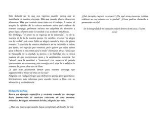 Esto debería ser lo que nos vigoriza cuando vemos que se
manifiesta en nuestro cónyuge. Más que cuando ahorra dinero en
alimentos. Más que cuando tiene éxito en el trabajo. A veces, al
aceptar la opinión de la cultura moderna sobre qué celebrar de
nuestro cónyuge, podemos incluso ser culpables de alentarlo a
pecar: quizá alimentando la vanidad o las actitudes machistas.
Sin embargo, "el amor no se regocija de la injusticia"... ni de la
nuestra ni de la de nuestra pareja. En cambio, el amor "se alegra
con la verdad", así como Pablo se alegró cuando le dijo a la iglesia
romana: "La noticia de vuestra obediencia se ha extendido a todos;
por tanto, me regocijo por vosotros, pero quiero que seáis sabios
para lo bueno e inocentes para lo malo" (Romanos 16:19). Sabía que
la búsqueda de la piedad, la pureza y la fidelidad era la única
manera de que encontraran gozo y la satisfacción suprema. Ser
"sabios" para la santidad e "inocentes" con respecto al pecado
(permanecer sin cansarnos y sin transigir en el viaje de la vida) es la
manera de ganar a los ojos de Dios.
¿Y qué más podríamos desear para nuestro cónyuge que
experimente lo mejor de Dios en la vida?
Alégrate con cualquier logro que disfrute tu pareja; pero guarda tus
felicitaciones más calurosas para cuando honre a Dios con su
adoración y su obediencia.
El desafío de hoy
Busca un ejemplo específico y reciente cuando tu cónyuge
haya demostrado el carácter cristiano de una manera
evidente. En algún momento del día, elógialo por esto.
¿Qué ejemplo elegiste reconocer? ¿De qué otras maneras podrías
celebrar su crecimiento en la piedad? ¿Cómo podrías alentarlo a
perseverar en ella?
En la integridad de mi corazón andaré dentro de mi casa. (Salmo
101:2)
Haz una marca aquí cuando hayas completado el desafío de hoy.
 