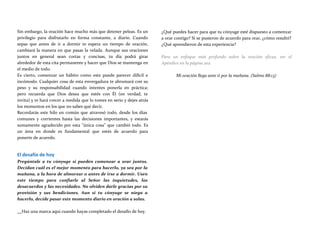 Sin embargo, la oración hace mucho más que detener peleas. Es un
privilegio para disfrutarlo en forma constante, a diario. Cuando
sepas que antes de ir a dormir te espera un tiempo de oración,
cambiará la manera en que pasas la velada. Aunque sus oraciones
juntos en general sean cortas y concisas, tu día podrá girar
alrededor de esta cita permanente y hacer que Dios se mantenga en
el medio de todo.
Es cierto, comenzar un hábito como este puede parecer difícil e
incómodo. Cualquier cosa de esta envergadura te abrumará con su
peso y su responsabilidad cuando intentes ponerla en práctica;
pero recuerda que Dios desea que estés con Él (en verdad, te
invita) y te hará crecer a medida que lo tomes en serio y dejes atrás
los momentos en los que no sabes qué decir.
Recordarás este hilo en común que atravesó todo, desde los días
comunes y corrientes hasta las decisiones importantes, y estarás
sumamente agradecido por esta "única cosa" que cambió todo. Es
un área en donde es fundamental que estés de acuerdo para
ponerte de acuerdo.
El desafío de hoy
Pregúntale a tu cónyuge si pueden comenzar a orar juntos.
Decidan cuál es el mejor momento para hacerlo, ya sea por la
mañana, a la hora de almorzar o antes de irse a dormir. Usen
este tiempo para confiarle al Señor las inquietudes, los
desacuerdos y las necesidades. No olviden darle gracias por su
provisión y sus bendiciones. Aun si tu cónyuge se niega a
hacerlo, decide pasar este momento diario en oración a solas.
¿Qué puedes hacer para que tu cónyuge esté dispuesto a comenzar
a orar contigo? Si se pusieron de acuerdo para orar, ¿cómo resultó?
¿Qué aprendieron de esta experiencia?
Para un enfoque más profundo sobre la oración eficaz, ver el
Apéndice en la página 202
Mi oración llega ante ti por la mañana. (Salmo 88:13)
Haz una marca aquí cuando hayas completado el desafío de hoy.
 