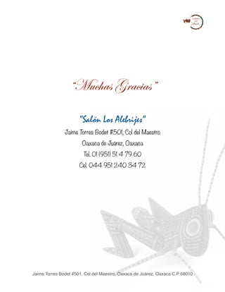 “Muchas Gracias”
”Salón Los Alebrijes”
Jaime Torres Bodet #501, Col del Maestro
Oaxaca de Juárez, Oaxaca
Tel. 01 (951) 51 4 79 60
Cel. 044 951 240 34 72
Jaime Torres Bodet #501, Col del Maestro, Oaxaca de Juárez, Oaxaca C.P 68010
 