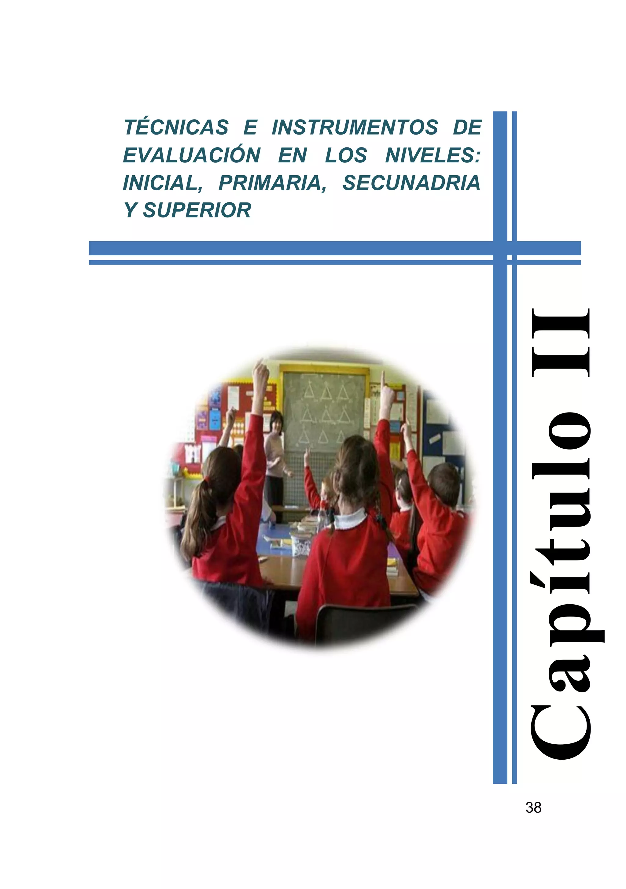 38
CapítuloII
TÉCNICAS E INSTRUMENTOS DE
EVALUACIÓN EN LOS NIVELES:
INICIAL, PRIMARIA, SECUNADRIA
Y SUPERIOR
 