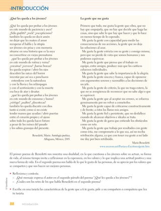 >INTRODUCCIÓN

¿Qué les queda a los jóvenes?                               La gente que me gusta

¿Qué les queda por probar a los jóvenes                     Primero que todo, me gusta la gente que vibra, que no
en este mundo de paciencia y asco?                          hay que empujarla, que no hay que decirle que haga las
¿Sólo grafitti? ¿rock? ¿escepticismo?                       cosas, sino que sabe lo que hay que hacer y que lo hace
también les queda no decir amén                             en menos tiempo de lo esperado.
no dejar que les maten el amor                                Me gusta la gente con capacidad para medir las
recuperar el habla y la utopía                              consecuencias de sus acciones, la gente que no deja
ser jóvenes sin prisa y con memoria                         las soluciones al azar.
situarse en una historia que es la suya                       Me gusta la gente estricta con su gente y consigo misma,
no convertirse en viejos prematuros                         pero que no pierde de vista que somos humanos y nos
  ¿qué les queda por probar a los jóvenes                   podemos equivocar.
en este mundo de rutina y ruina?                              Me gusta la gente que piensa que el trabajo en
¿cocaína? ¿cerveza? ¿barras bravas?                         equipo, entre amigos, produce más que los caóticos
les queda respirar / abrir los ojos                         esfuerzos individuales.
descubrir las raíces del horror                               Me gusta la gente que sabe la importancia de la alegría.
inventar paz así sea a ponchazos                              Me gusta la gente sincera y franca, capaz de oponerse
  entenderse con la naturaleza                              con argumentos serenos y razonables a las decisiones de
y con la lluvia y los relámpagos                            un jefe.
y con el sentimiento y con la muerte                          Me gusta la gente de criterio, la que no traga entero, la
esa loca de atar y desatar.                                 que no se avergüenza de reconocer que no sabe algo o que
  ¿qué les queda por probar a los jóvenes                   se equivocó.
en este mundo de consumo y humo?                              Me gusta la gente que al aceptar sus errores, se esfuerza
¿vértigo? ¿asaltos? ¿discotecas?                            genuinamente por no volver a cometerlos.
también les queda discutir con dios                           Me gusta la gente capaz de criticarme constructivamente
tanto si existe como si no existe                           y de frente; a éstos los llamo mis amigos.
tender manos que ayudan / abrir puertas                       Me gusta la gente fiel y persistente, que no desfallece
entre el corazón propio y el ajeno                          cuando de alcanzar objetivos e ideales se trata.
sobre todo les queda hacer futuro                             Me gusta la gente de garra que entiende los obstáculos
a pesar de los ruines del pasado                            como un reto.
y los sabios granujas del presente.                           Me gusta la gente que trabaja por resultados con gente
                                                            como ésta, me comprometo a lo que sea, así no reciba
                   Benedetti, Mario. Antología poética,     retribución alguna, ya que con tener esa gente a mi lado
                              Alfaguara, México, 2005.      me doy por bien retribuido.
                                                                                                         Mario Benedetti
                                                                             www.socavon.net/Poetas-y-Escritores/gente.htm

El primer poema de Benedetti nos muestra una dualidad, en la que cuestiona a los jóvenes sobre su actuar, su forma
de vida, al mismo tiempo invita a reflexionar en la esperanza, en los valores y lo que implica una actitud positiva y una
nueva forma de vida. En el segundo poema nos habla de lo que le gusta de las personas, de su aprecio por los valores que
se comparten y que nos hacen ser mejores personas.

• Reflexiona y contesta.
  – ¿Qué mensaje expresa el autor en el segundo párrafo del poema “¿Qué les queda a los jóvenes?”?
  – ¿Cuáles son los retos de los que habla Benedetti en el segundo poema?

• Escribe en una tarjeta las características de la gente que a ti te gusta; pide a un compañero o compañera que lea
  tu tarjeta.


88        Introducción
 