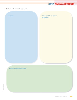 >UNA NUEVA ACTITUD
• Anota en cada espacio lo que se pide.



     Así soy yo:                          Así he decidido ser de ahora
                                          en adelante:




        Este es mi proyecto de cambio:




                                                                  Una nueva actitud   55
 