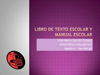 Libro de texto escolar y manual escolar Lina María Garcés Orozco Informática educativa II Maestro : Hernán gil  