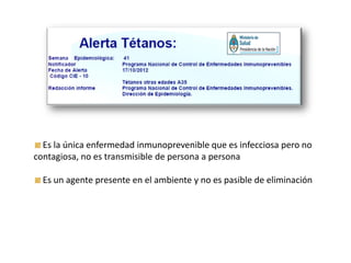 Es la única enfermedad inmunoprevenible que es infecciosa pero no
contagiosa, no es transmisible de persona a persona
Es un agente presente en el ambiente y no es pasible de eliminación
 