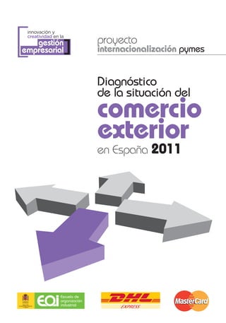 [
 innovación y
 creatividad en la
                     proyecto
   gestión
empresarial      ]   internacionalización pymes


                     Diagnóstico
                     de la situación del
                     comercio
                     exterior
                     en España 2011
 