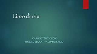 Libro diario
SOLANGE YÉPEZ CUZCO
UNIDAD EDUCATIVA LUXEMBURGO
 