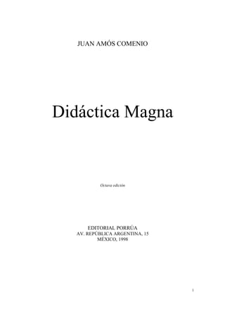 1
JUAN AMÓS COMENIO
Didáctica Magna
Octava edición
EDITORIAL PORRÚA
AV. REPÚBLICA ARGENTINA, 15
MÉXICO, 1998
 