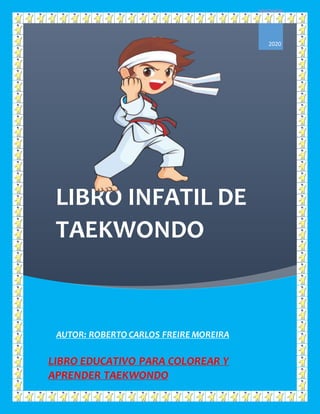 LIBRO INFATIL DE
TAEKWONDO
2020
AUTOR: ROBERTO CARLOS FREIRE MOREIRA
LIBRO EDUCATIVO PARA COLOREAR Y
APRENDER TAEKWONDO
 